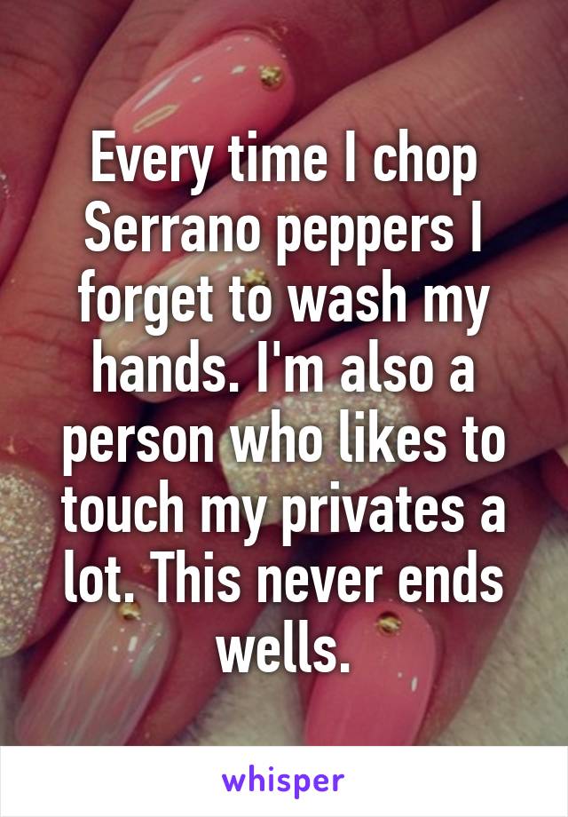 Every time I chop Serrano peppers I forget to wash my hands. I'm also a person who likes to touch my privates a lot. This never ends wells.