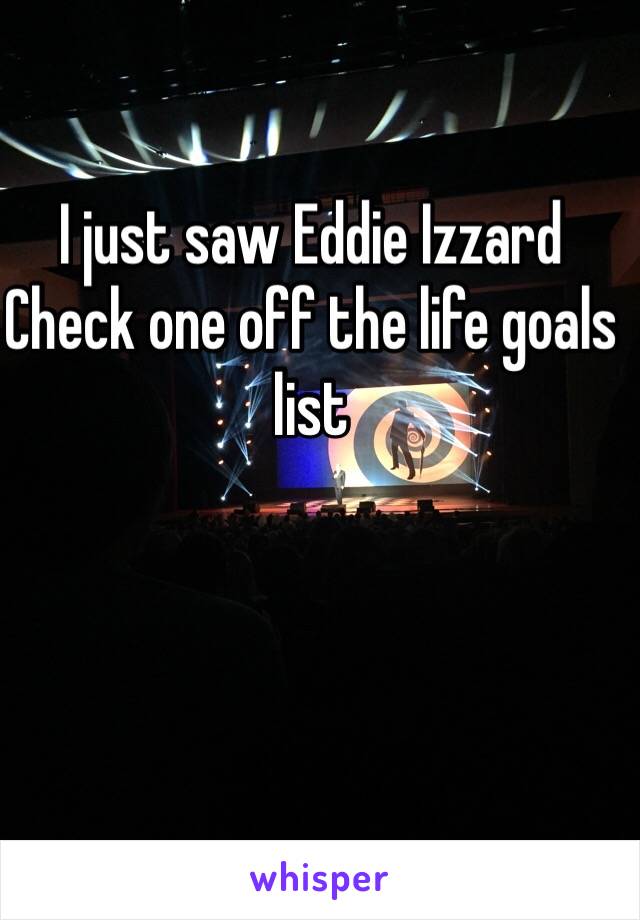 I just saw Eddie Izzard
Check one off the life goals list