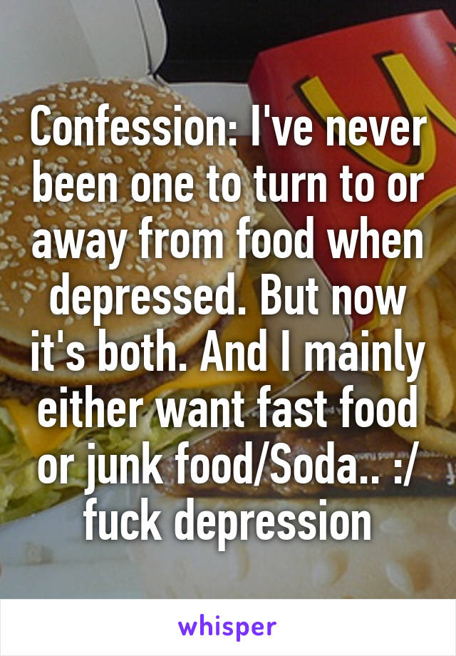 Confession: I've never been one to turn to or away from food when depressed. But now it's both. And I mainly either want fast food or junk food/Soda.. :/ fuck depression