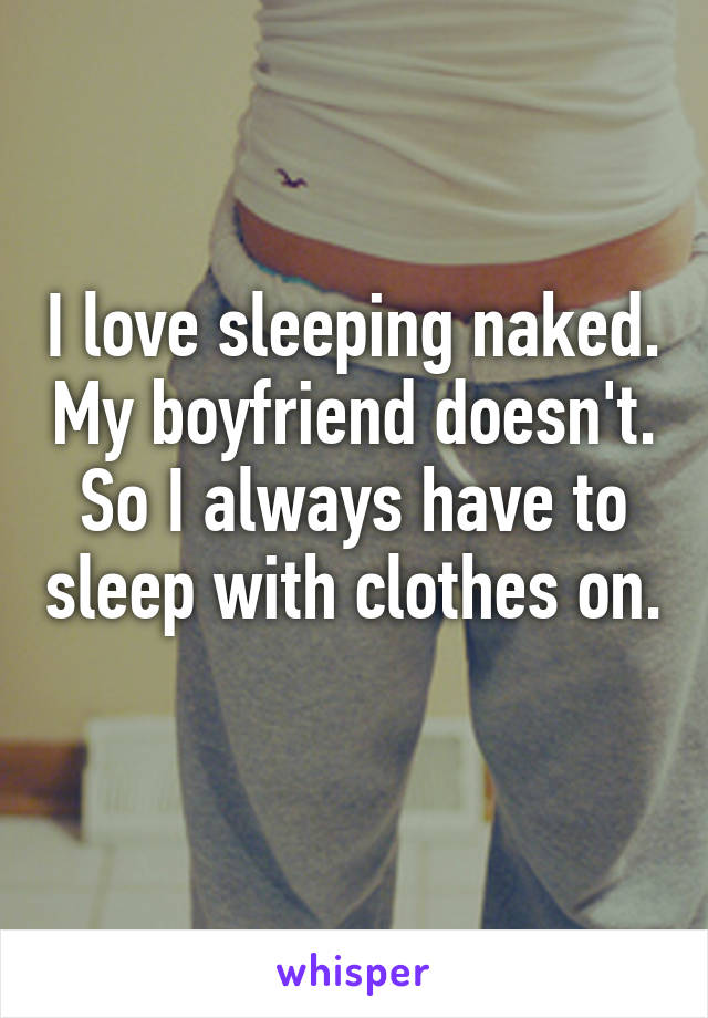 I love sleeping naked. My boyfriend doesn't. So I always have to sleep with clothes on. 