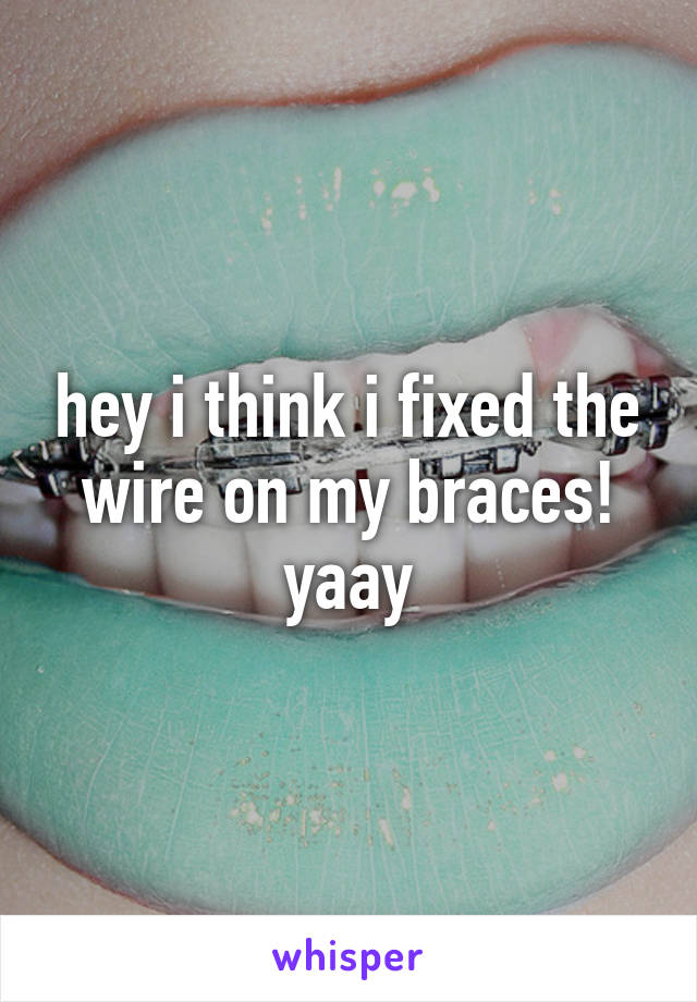 hey i think i fixed the wire on my braces! yaay