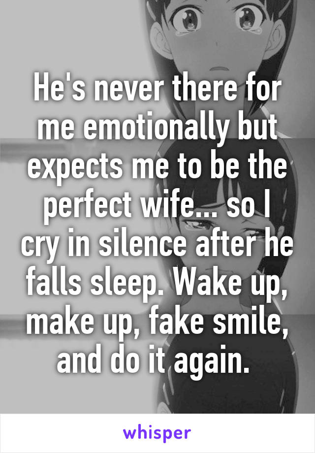 He's never there for me emotionally but expects me to be the perfect wife... so I cry in silence after he falls sleep. Wake up, make up, fake smile, and do it again. 