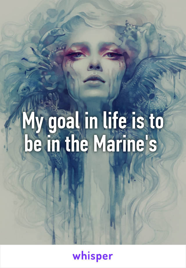 My goal in life is to be in the Marine's 