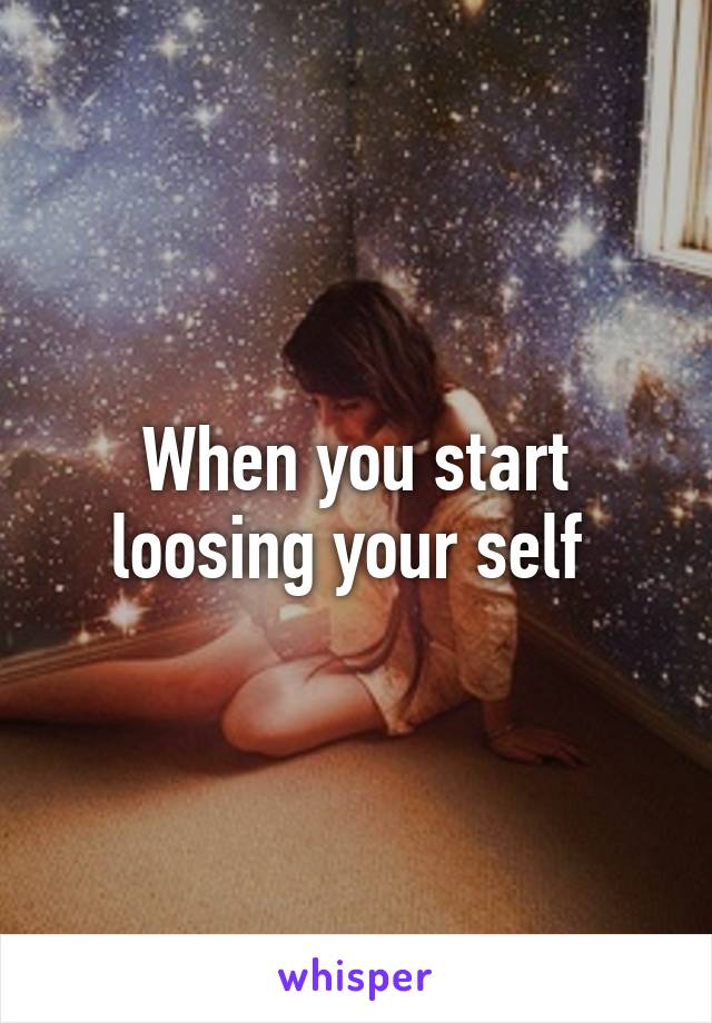 When you start loosing your self 