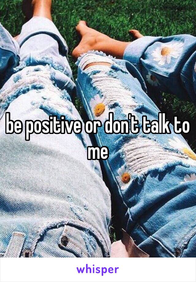 be positive or don't talk to me