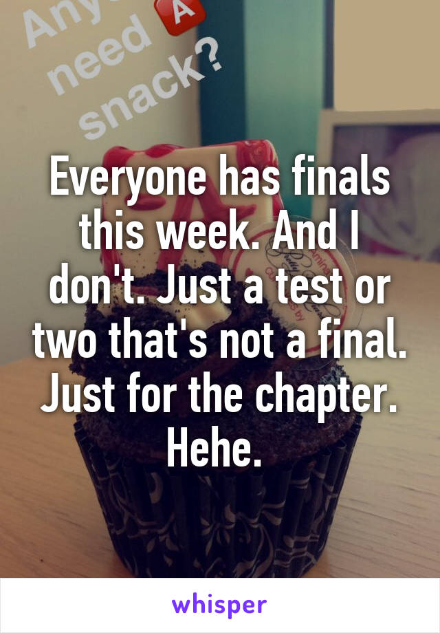 Everyone has finals this week. And I don't. Just a test or two that's not a final. Just for the chapter. Hehe. 