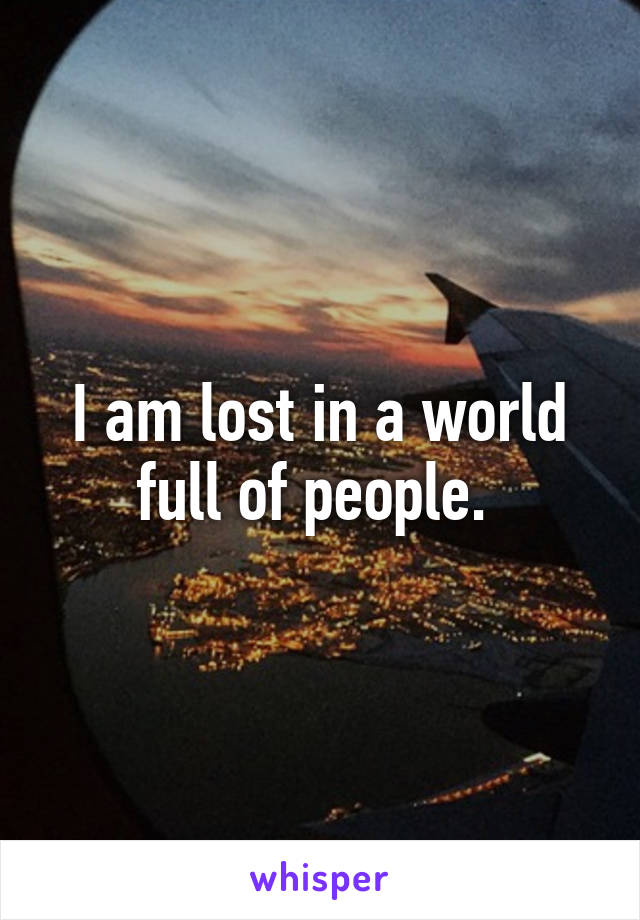 I am lost in a world full of people. 