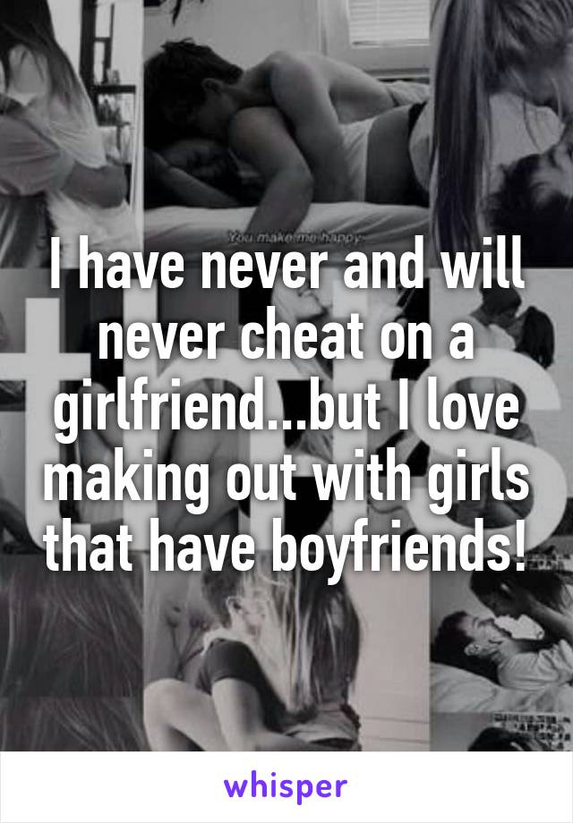 I have never and will never cheat on a girlfriend...but I love making out with girls that have boyfriends!