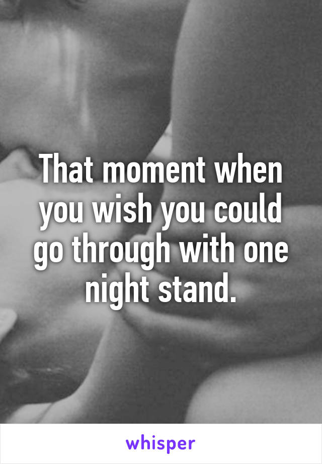 That moment when you wish you could go through with one night stand.