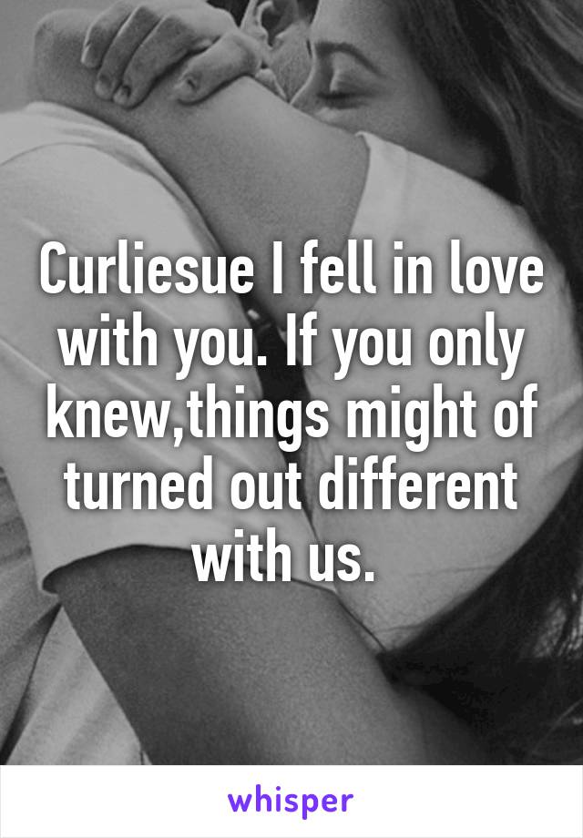 Curliesue I fell in love with you. If you only knew,things might of turned out different with us. 