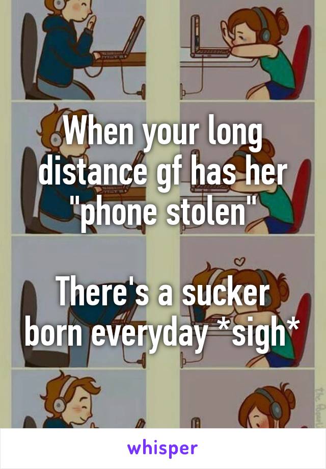 When your long distance gf has her "phone stolen"

There's a sucker born everyday *sigh*