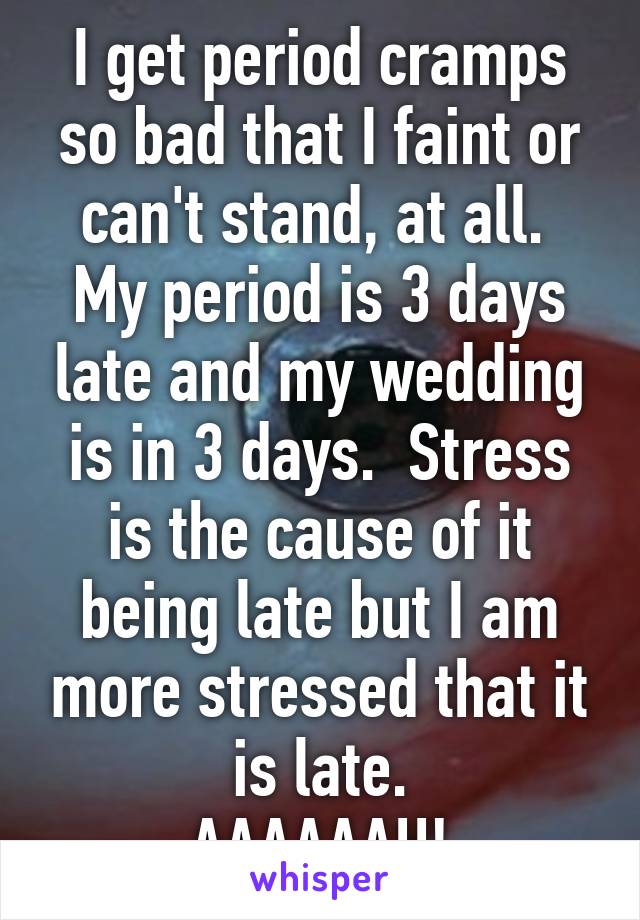 I get period cramps so bad that I faint or can't stand, at all.  My period is 3 days late and my wedding is in 3 days.  Stress is the cause of it being late but I am more stressed that it is late.
AAAAAAH!