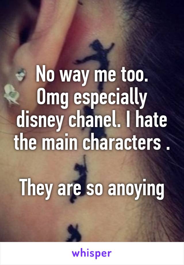 No way me too.
Omg especially disney chanel. I hate the main characters .

They are so anoying