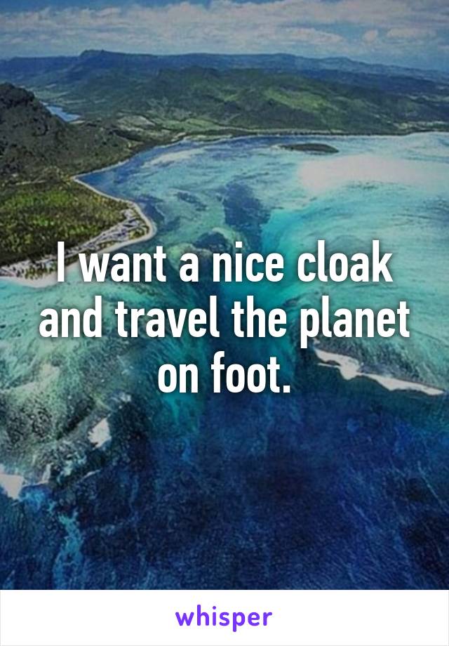 I want a nice cloak and travel the planet on foot.