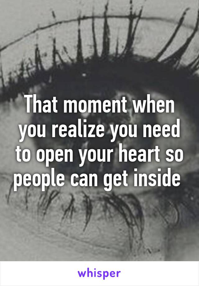 That moment when you realize you need to open your heart so people can get inside 