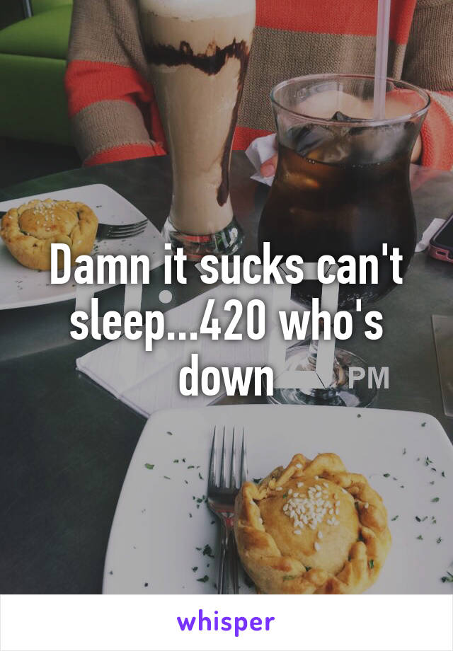 Damn it sucks can't sleep...420 who's down