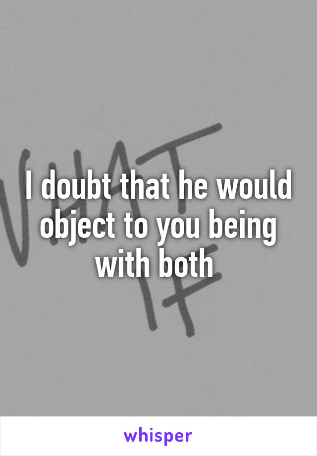 I doubt that he would object to you being with both 