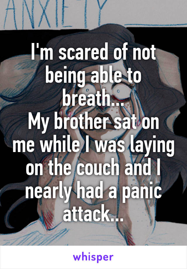 I'm scared of not being able to breath...
My brother sat on me while I was laying on the couch and I nearly had a panic attack...