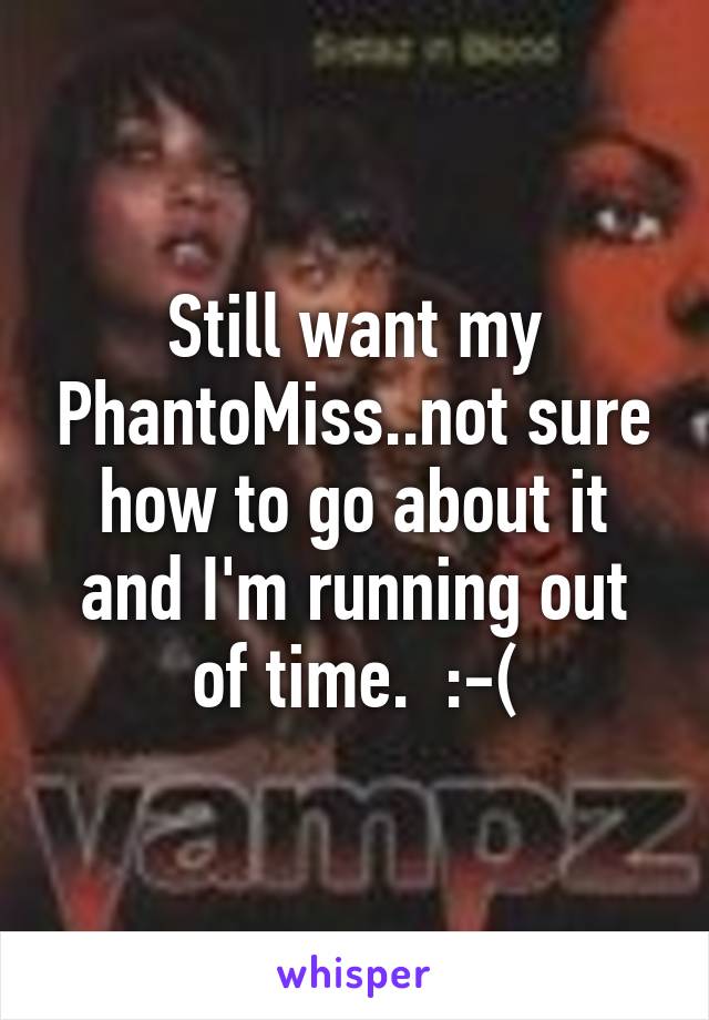 Still want my PhantoMiss..not sure how to go about it and I'm running out of time.  :-(