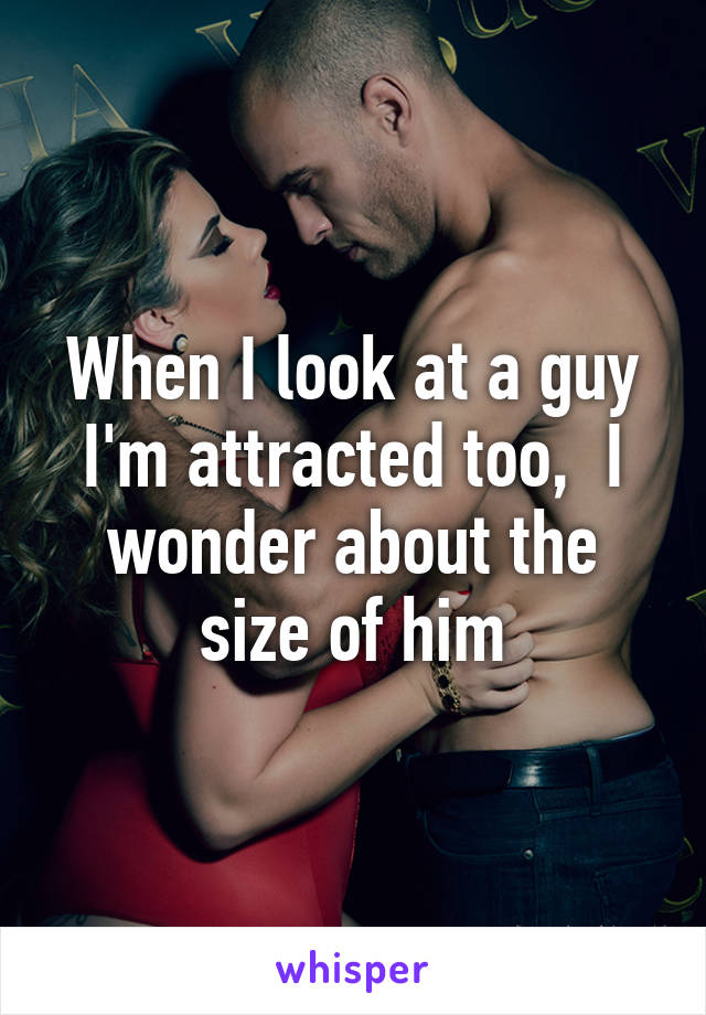 When I look at a guy I'm attracted too,  I wonder about the size of him