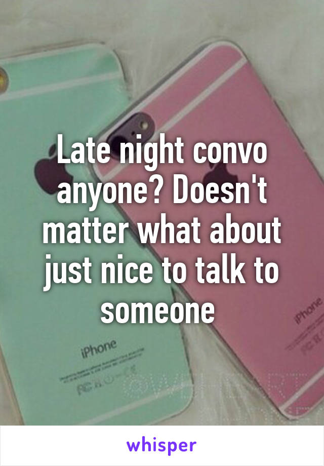 Late night convo anyone? Doesn't matter what about just nice to talk to someone 