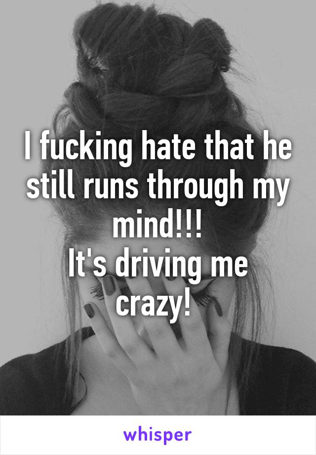 I fucking hate that he still runs through my mind!!!
It's driving me crazy! 