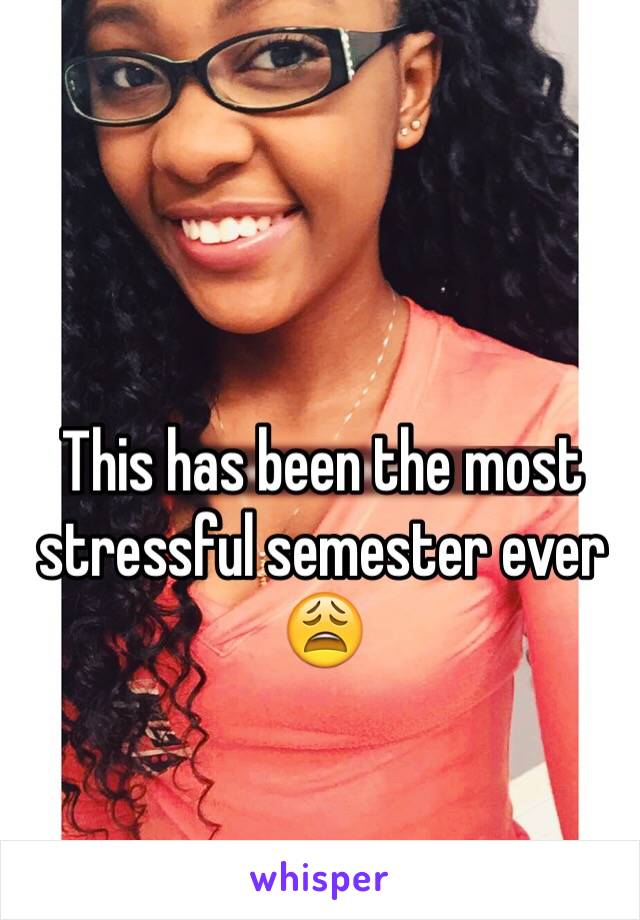 This has been the most stressful semester ever 😩