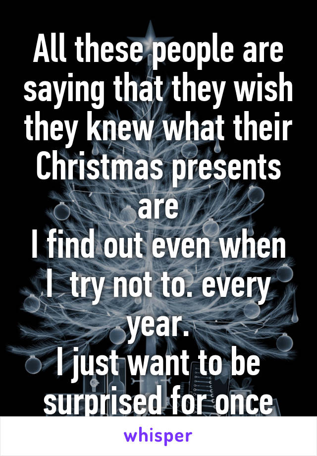 All these people are saying that they wish they knew what their Christmas presents are
I find out even when I  try not to. every year.
I just want to be surprised for once