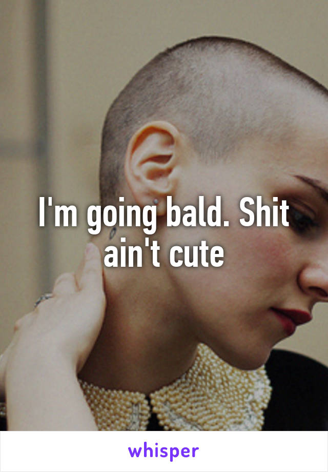 I'm going bald. Shit ain't cute