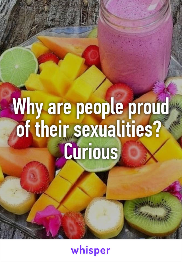 Why are people proud of their sexualities? 
Curious