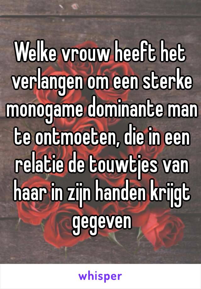 Welke vrouw heeft het verlangen om een sterke monogame dominante man te ontmoeten, die in een relatie de touwtjes van haar in zijn handen krijgt gegeven