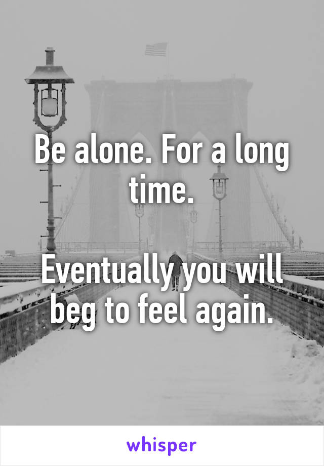 Be alone. For a long time.

Eventually you will beg to feel again.