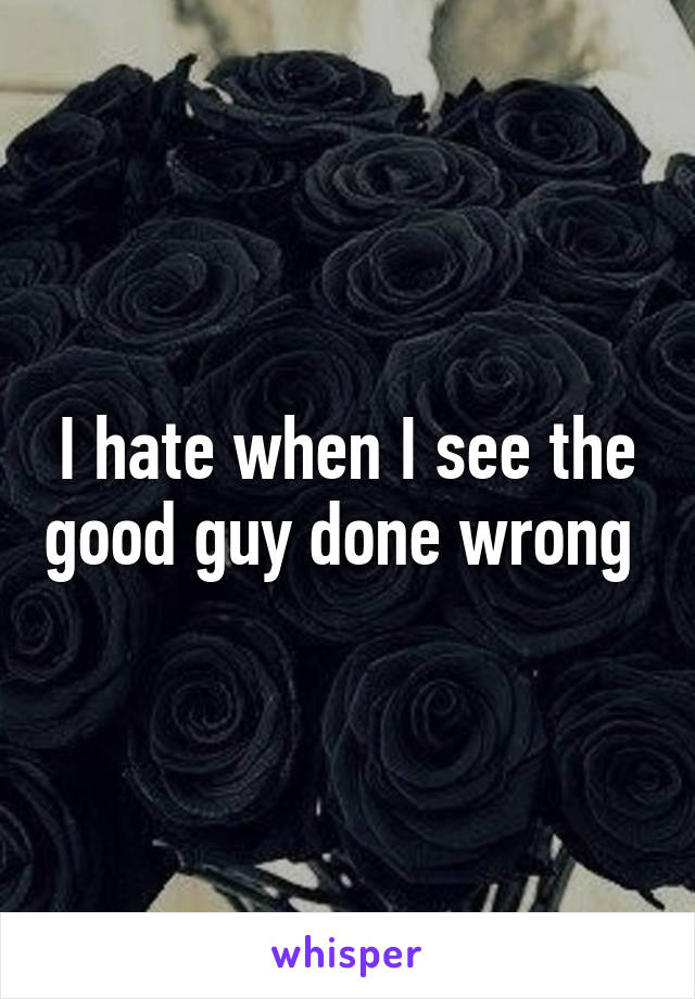 I hate when I see the good guy done wrong 