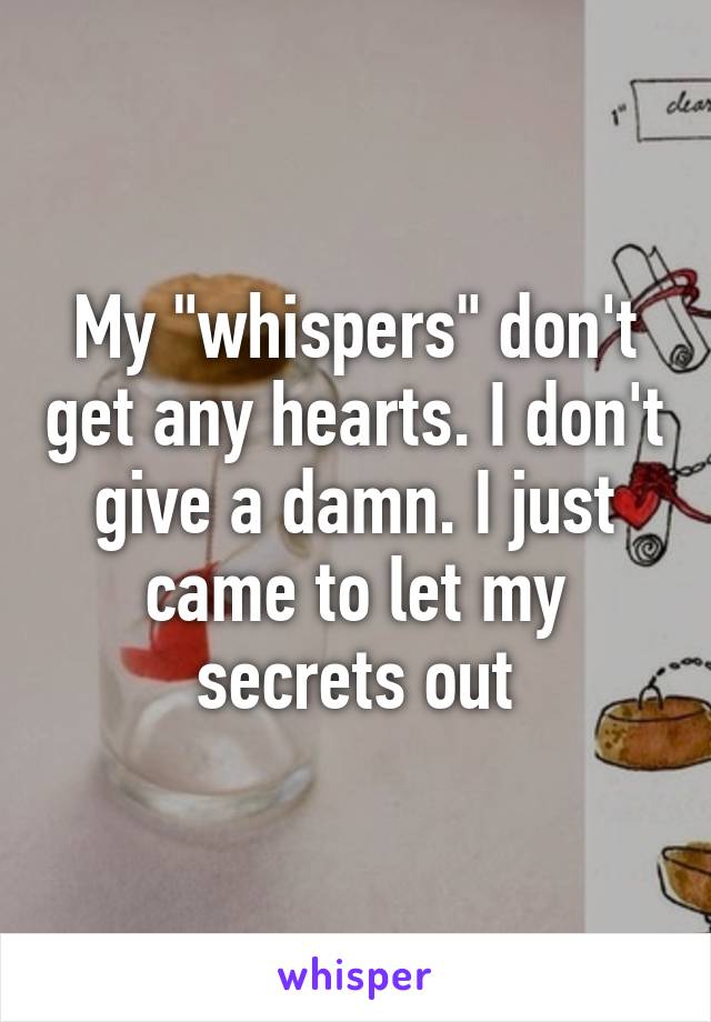 My "whispers" don't get any hearts. I don't give a damn. I just came to let my secrets out