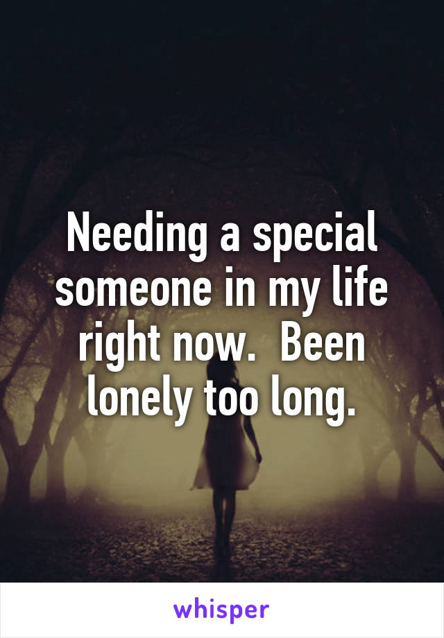 Needing a special someone in my life right now.  Been lonely too long.