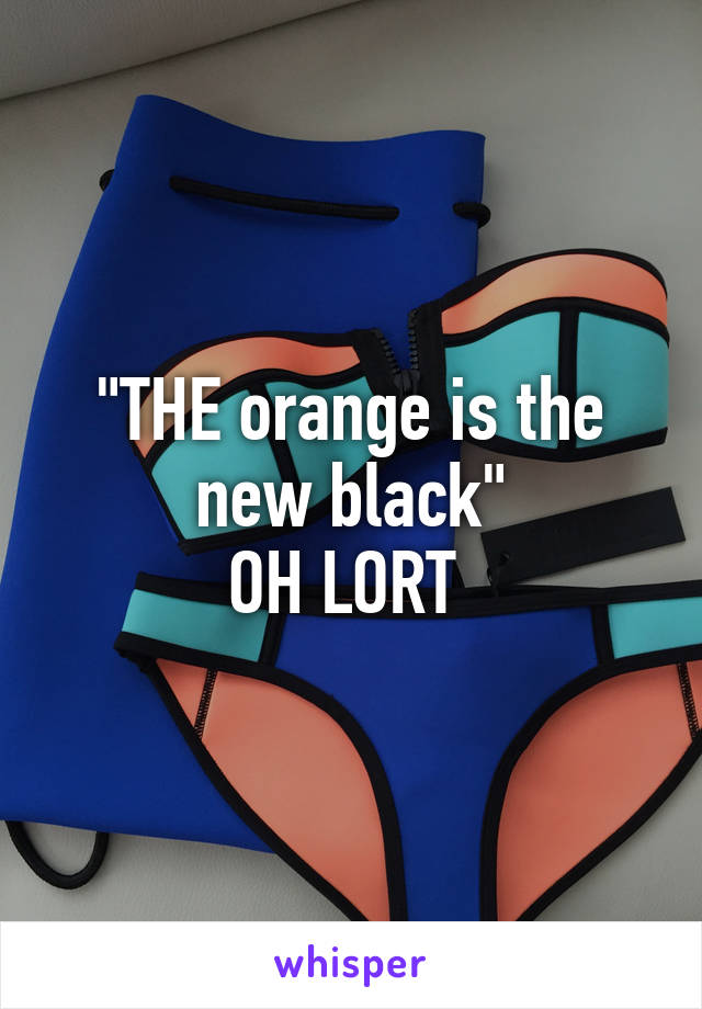 "THE orange is the new black"
OH LORT 