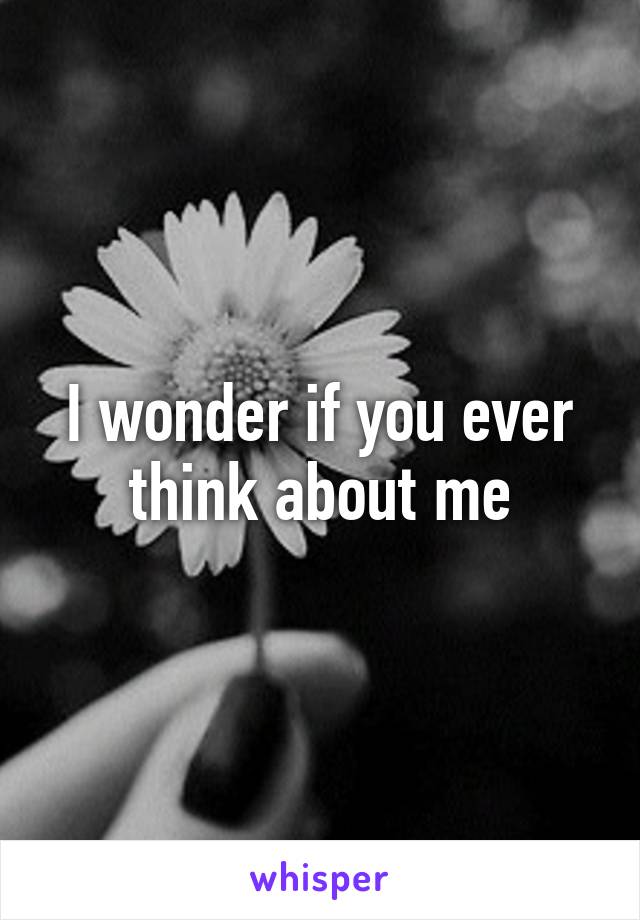 I wonder if you ever think about me