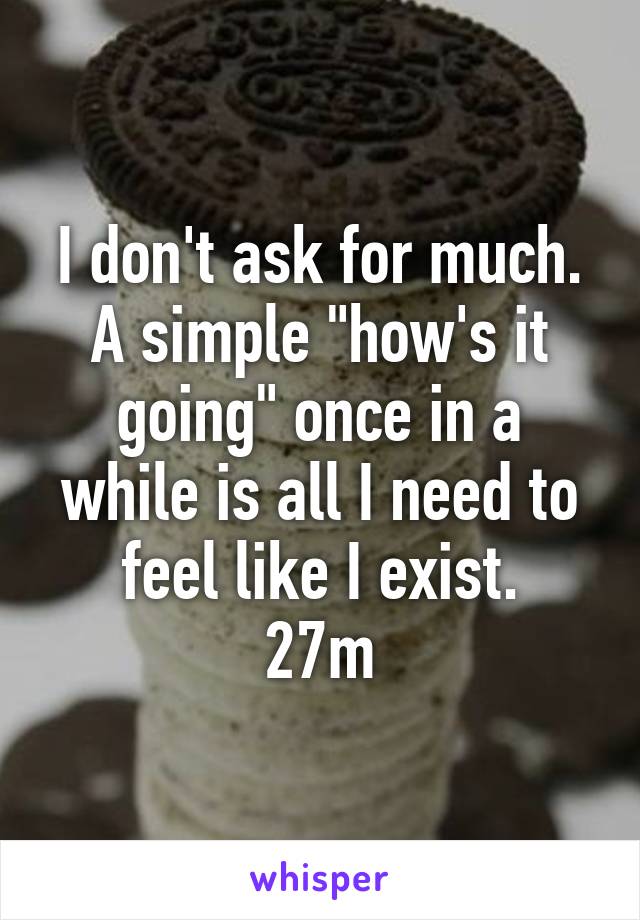 I don't ask for much. A simple "how's it going" once in a while is all I need to feel like I exist.
27m