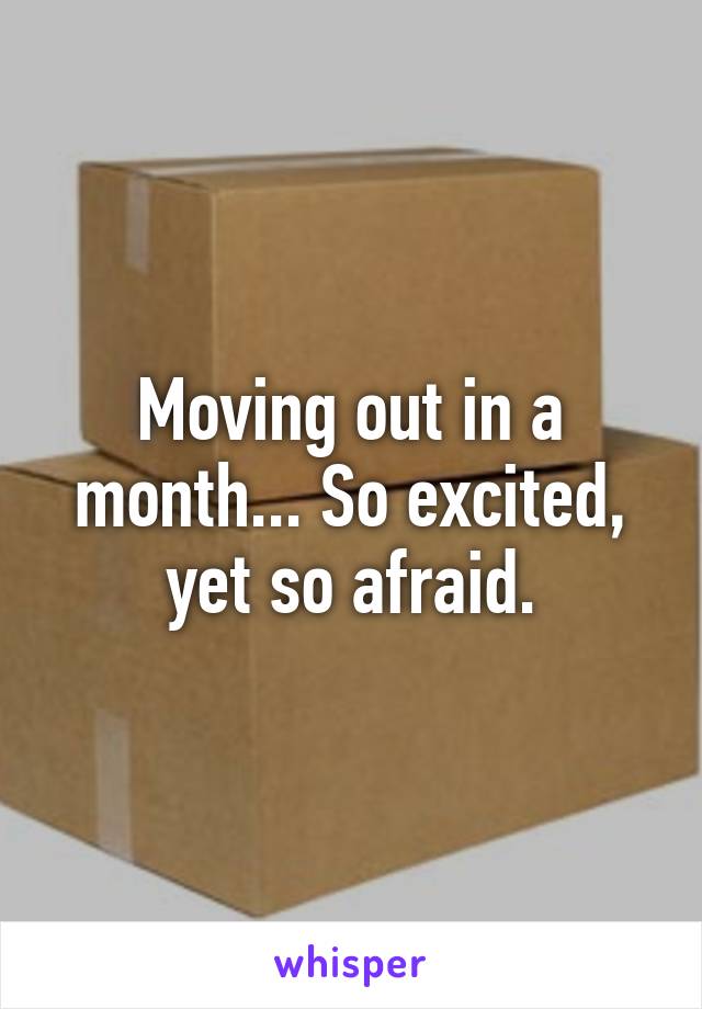 Moving out in a month... So excited, yet so afraid.