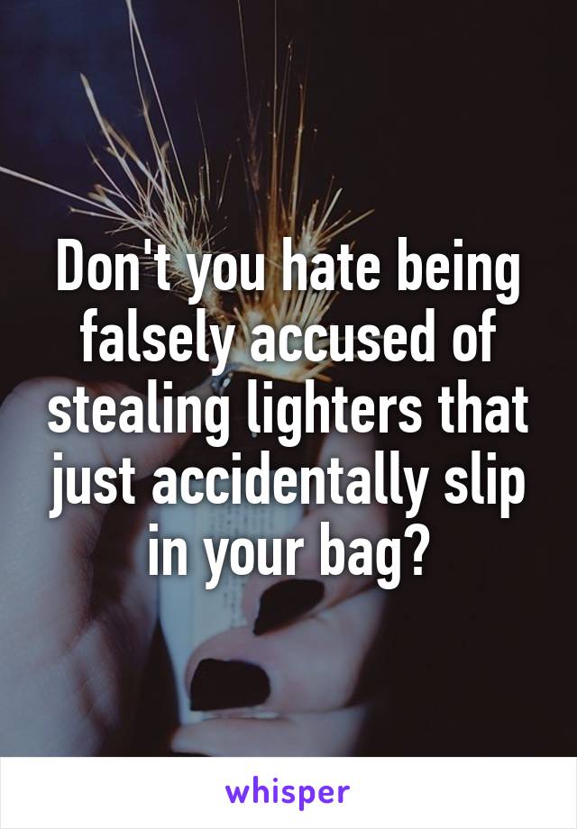 Don't you hate being falsely accused of stealing lighters that just accidentally slip in your bag?