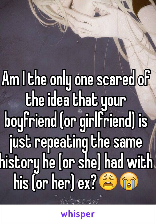 Am I the only one scared of the idea that your boyfriend (or girlfriend) is just repeating the same history he (or she) had with his (or her) ex?😩😭