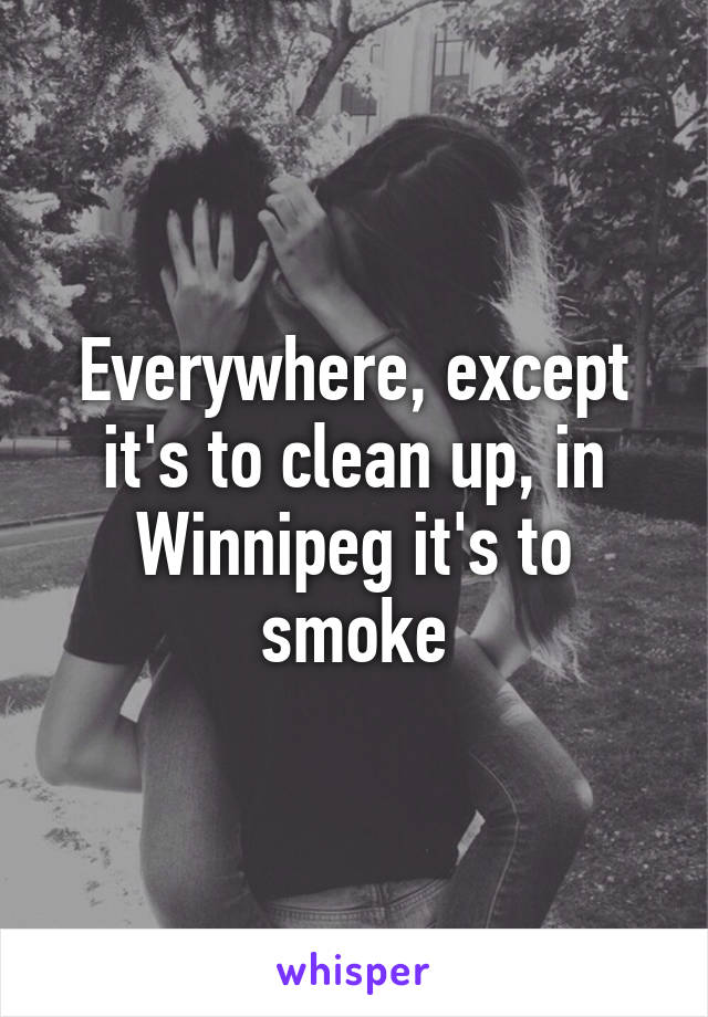 Everywhere, except it's to clean up, in Winnipeg it's to smoke