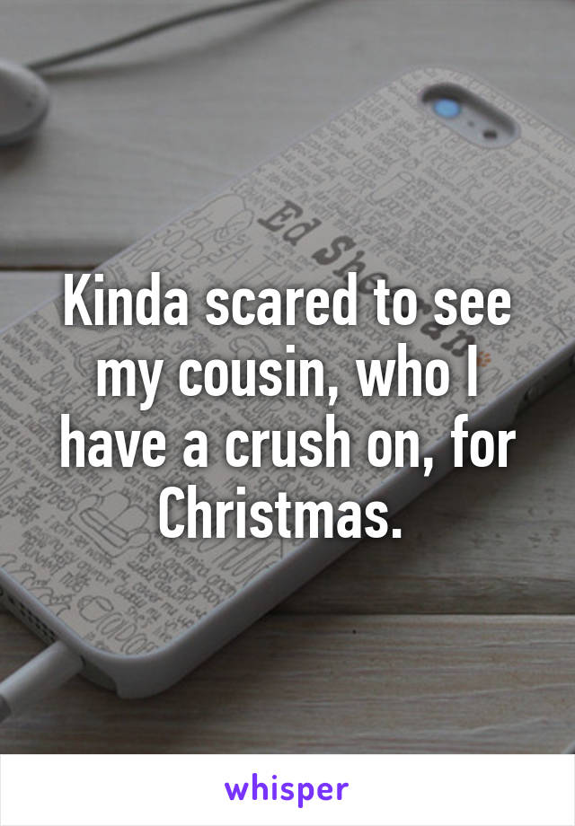 Kinda scared to see my cousin, who I have a crush on, for Christmas. 