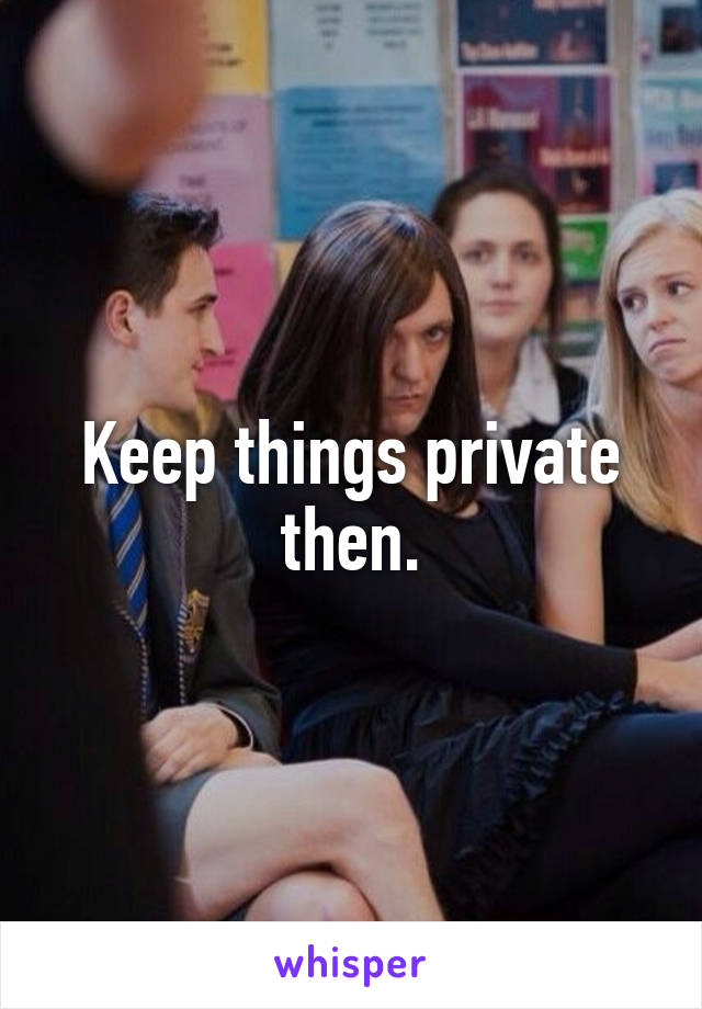 Keep things private then.