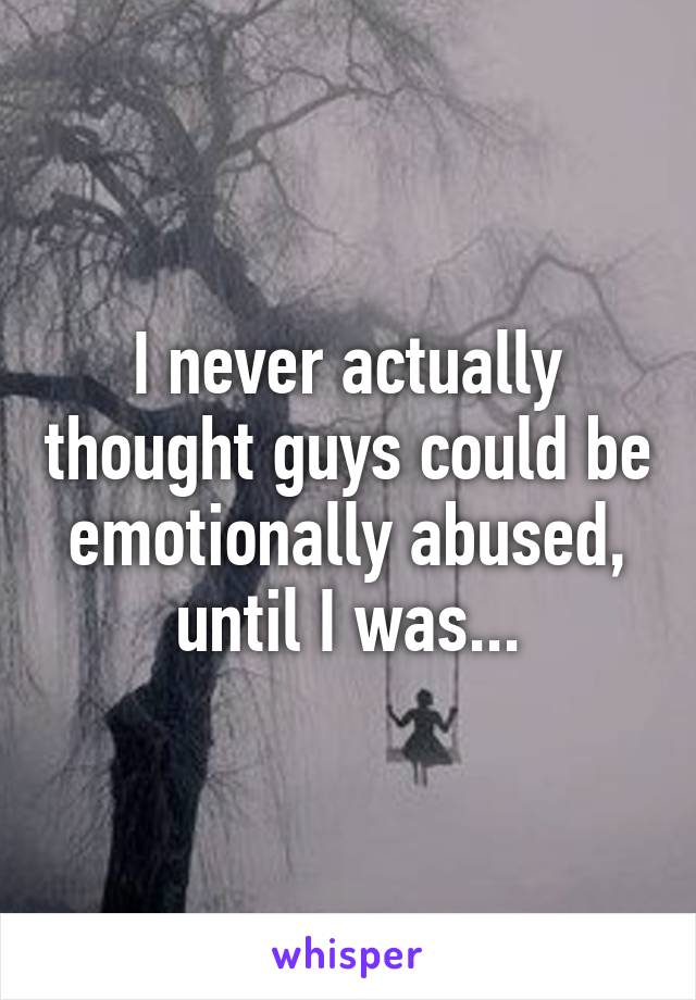 I never actually thought guys could be emotionally abused, until I was...