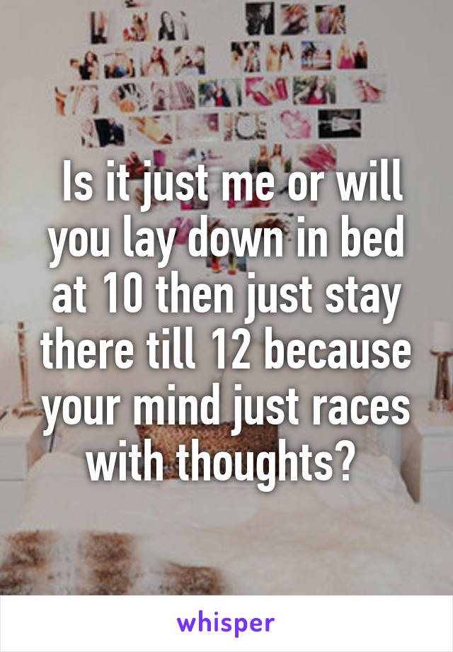  Is it just me or will you lay down in bed at 10 then just stay there till 12 because your mind just races with thoughts? 