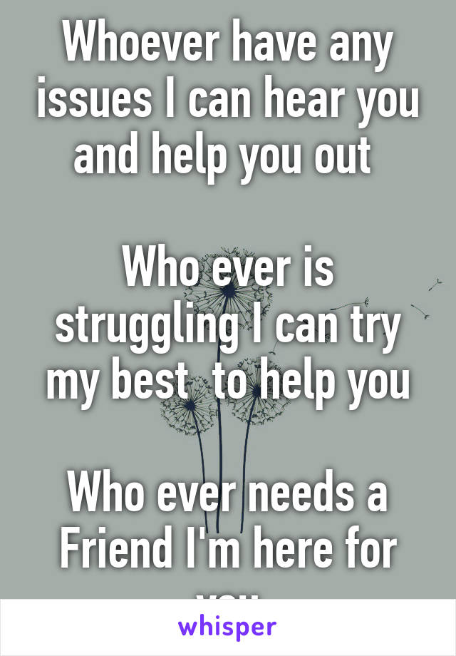 Whoever have any issues I can hear you and help you out 

Who ever is struggling I can try my best  to help you

Who ever needs a Friend I'm here for you