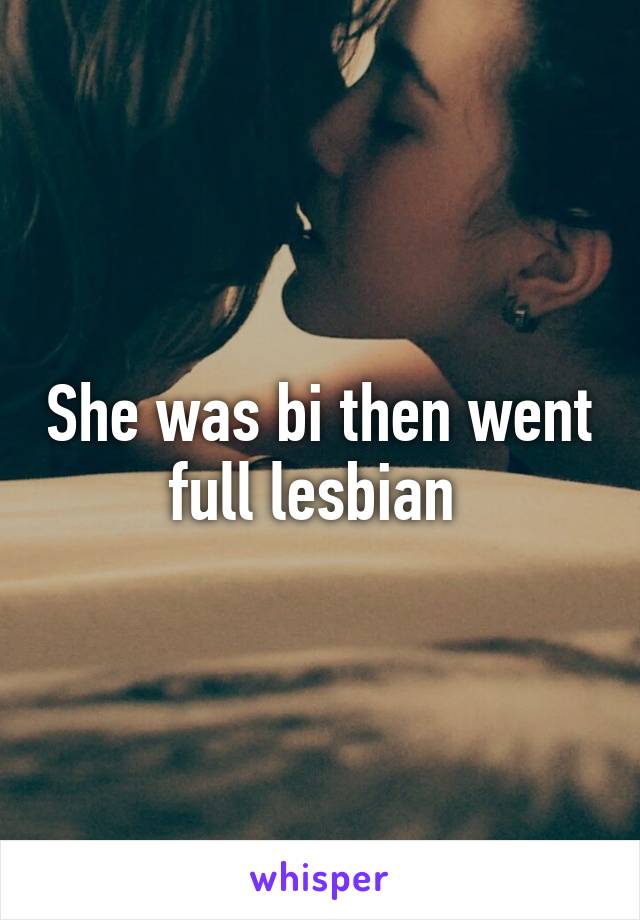 She was bi then went full lesbian 