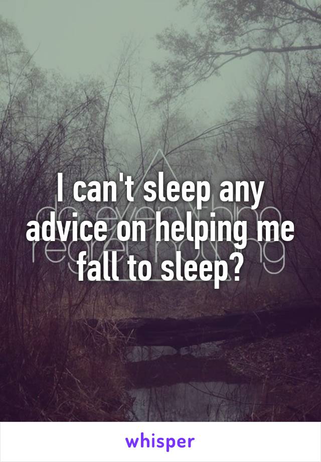 I can't sleep any advice on helping me fall to sleep?