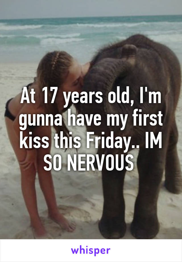 At 17 years old, I'm gunna have my first kiss this Friday.. IM SO NERVOUS 